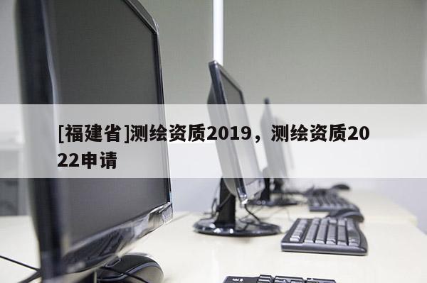 [福建省]测绘资质2019，测绘资质2022申请