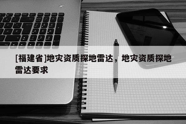 [福建省]地灾资质探地雷达，地灾资质探地雷达要求