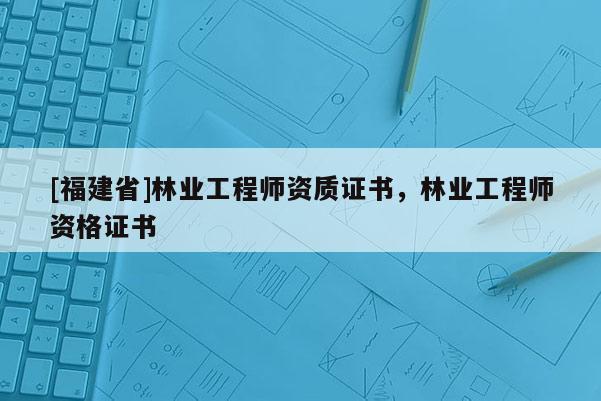 [福建省]林业工程师资质证书，林业工程师资格证书