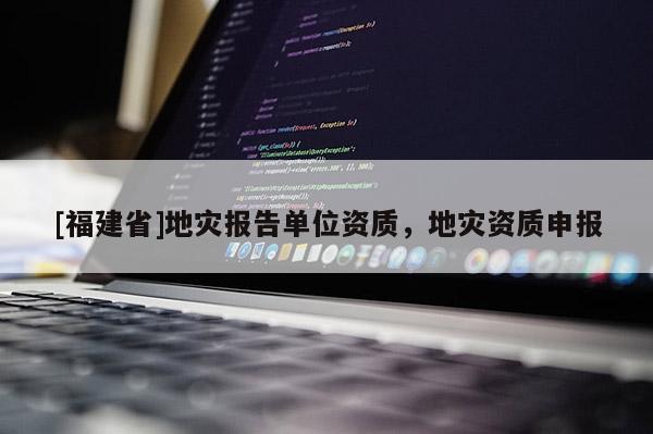 [福建省]地灾报告单位资质，地灾资质申报