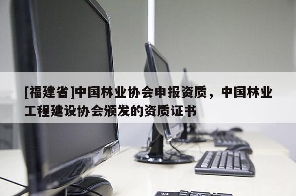 [福建省]中国林业协会申报资质，中国林业工程建设协会颁发的资质证书