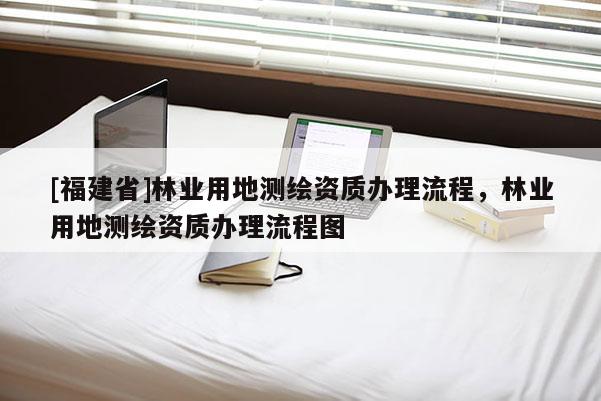 [福建省]林业用地测绘资质办理流程，林业用地测绘资质办理流程图