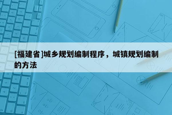 [福建省]城乡规划编制程序，城镇规划编制的方法