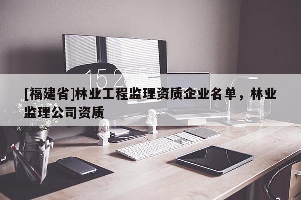 [福建省]林业工程监理资质企业名单，林业监理公司资质