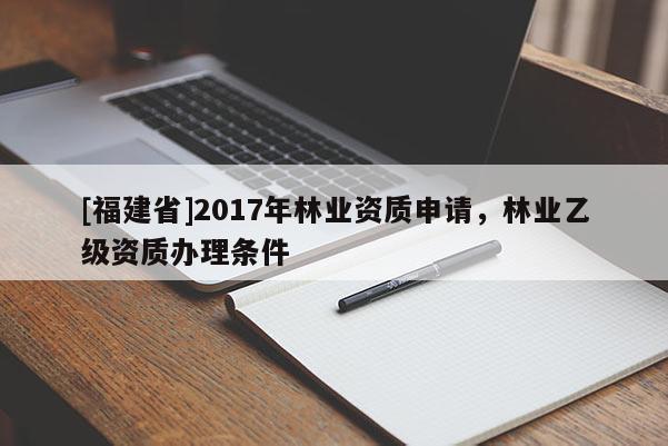 [福建省]2017年林业资质申请，林业乙级资质办理条件