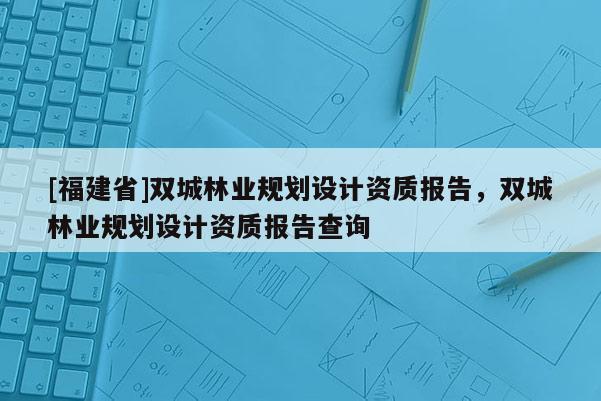 [福建省]双城林业规划设计资质报告，双城林业规划设计资质报告查询