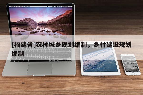 [福建省]农村城乡规划编制，乡村建设规划编制