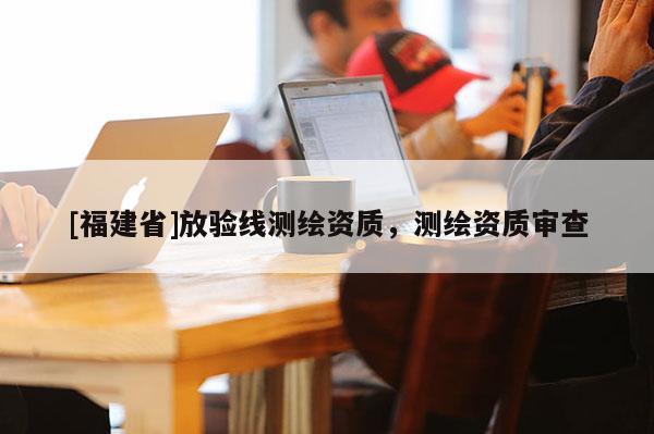 [福建省]放验线测绘资质，测绘资质审查