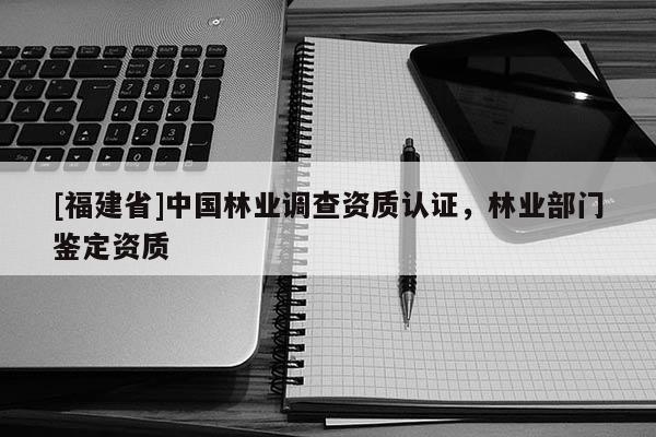 [福建省]中国林业调查资质认证，林业部门鉴定资质