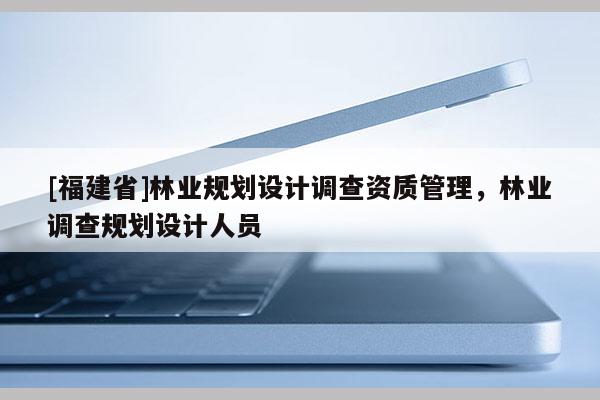 [福建省]林业规划设计调查资质管理，林业调查规划设计人员