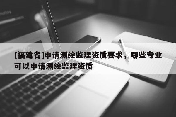 [福建省]申请测绘监理资质要求，哪些专业可以申请测绘监理资质