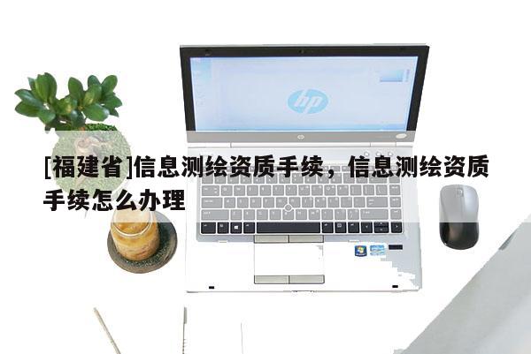 [福建省]信息测绘资质手续，信息测绘资质手续怎么办理