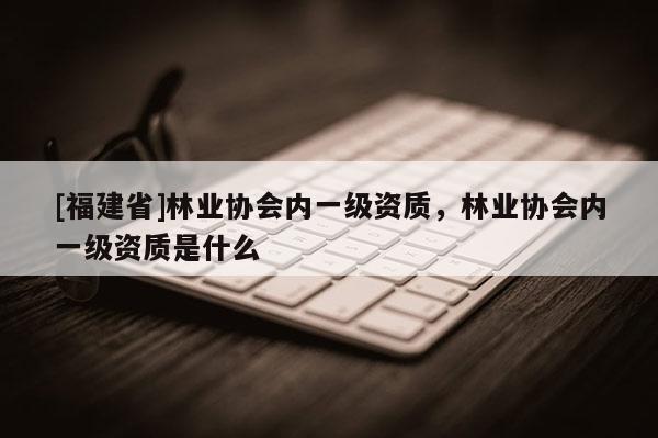 [福建省]林业协会内一级资质，林业协会内一级资质是什么