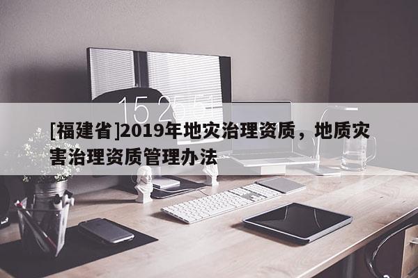 [福建省]2019年地灾治理资质，地质灾害治理资质管理办法