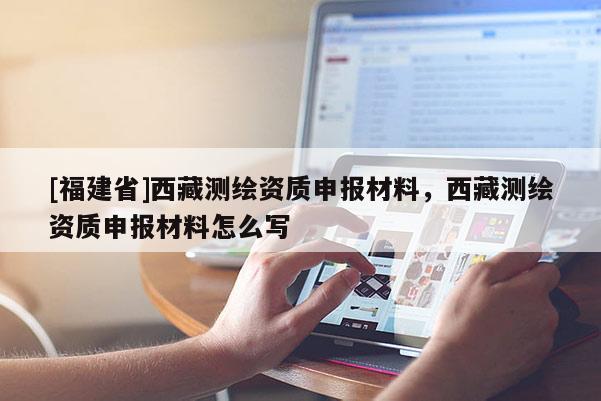 [福建省]西藏测绘资质申报材料，西藏测绘资质申报材料怎么写