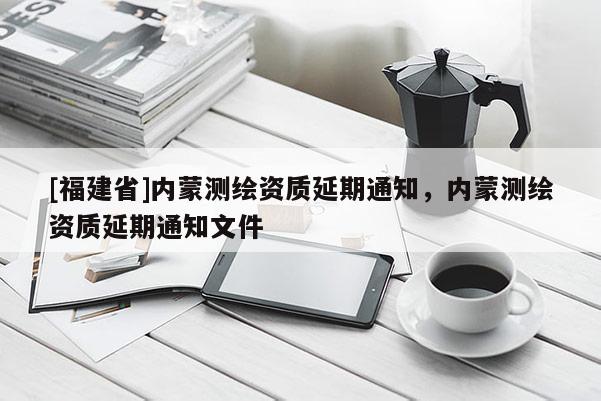 [福建省]内蒙测绘资质延期通知，内蒙测绘资质延期通知文件