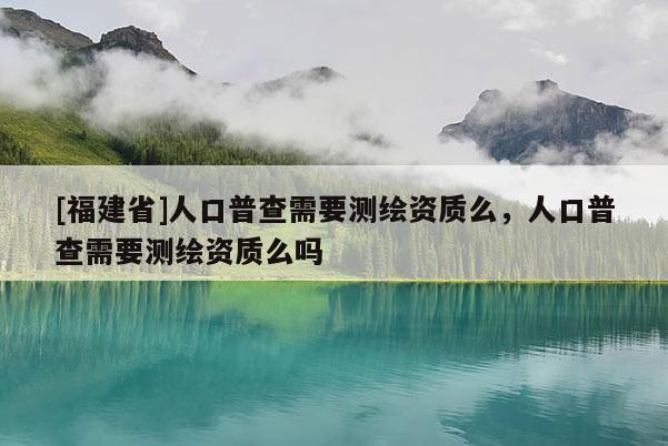 [福建省]人口普查需要测绘资质么，人口普查需要测绘资质么吗