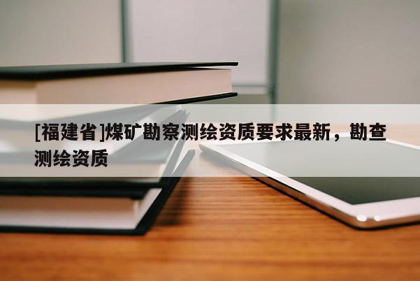[福建省]煤矿勘察测绘资质要求最新，勘查测绘资质