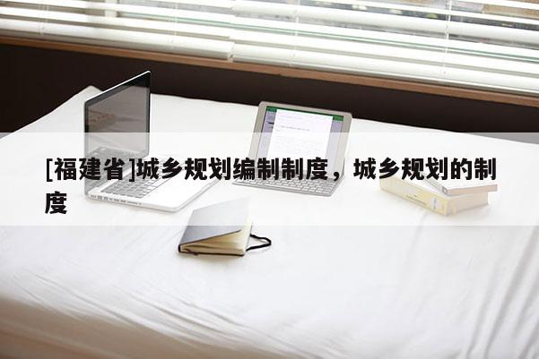 [福建省]城乡规划编制制度，城乡规划的制度