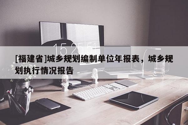 [福建省]城乡规划编制单位年报表，城乡规划执行情况报告