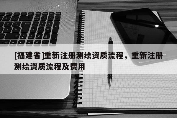 [福建省]重新注册测绘资质流程，重新注册测绘资质流程及费用