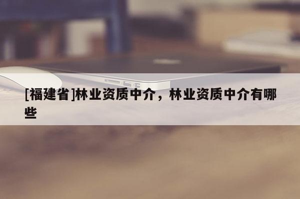 [福建省]林业资质中介，林业资质中介有哪些