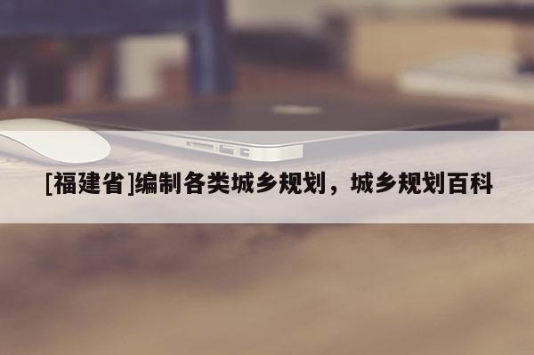 [福建省]编制各类城乡规划，城乡规划百科