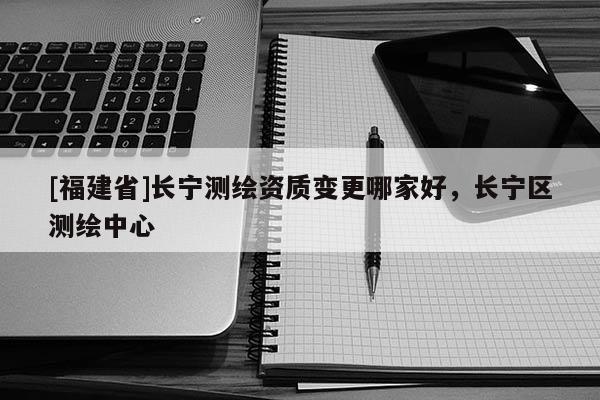 [福建省]长宁测绘资质变更哪家好，长宁区测绘中心