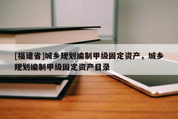 [福建省]城乡规划编制甲级固定资产，城乡规划编制甲级固定资产目录