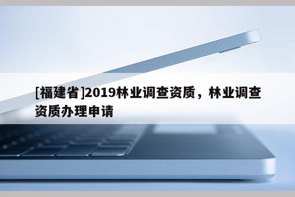 [福建省]2019林业调查资质，林业调查资质办理申请