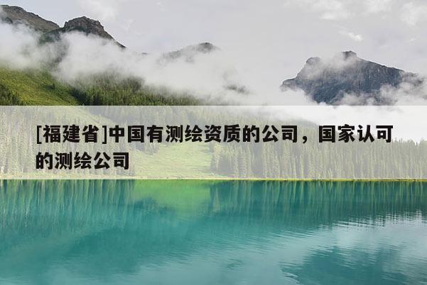 [福建省]中国有测绘资质的公司，国家认可的测绘公司