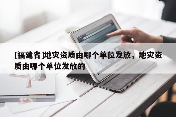 [福建省]地灾资质由哪个单位发放，地灾资质由哪个单位发放的