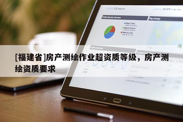 [福建省]房产测绘作业超资质等级，房产测绘资质要求