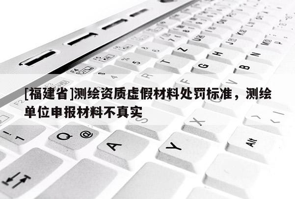 [福建省]测绘资质虚假材料处罚标准，测绘单位申报材料不真实