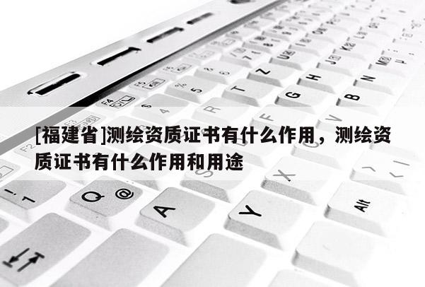 [福建省]测绘资质证书有什么作用，测绘资质证书有什么作用和用途