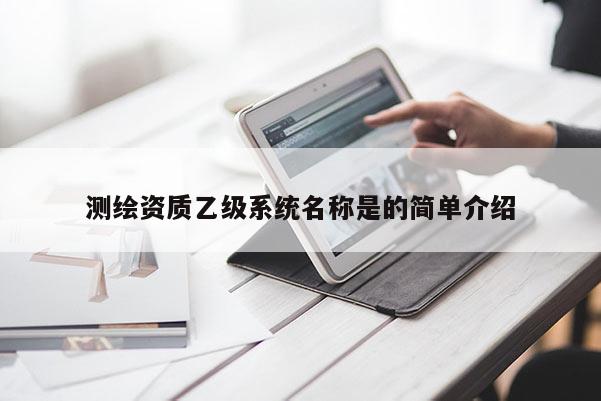 测绘资质乙级系统名称是的简单介绍