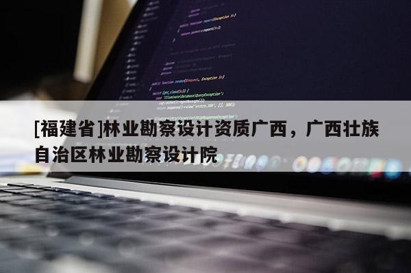[福建省]林业勘察设计资质广西，广西壮族自治区林业勘察设计院