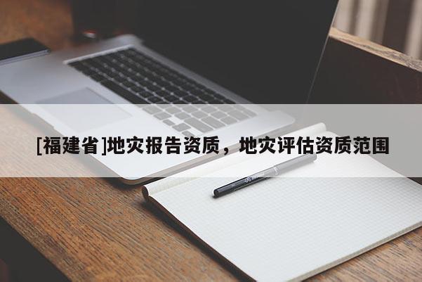 [福建省]地灾报告资质，地灾评估资质范围