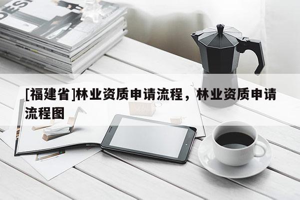 [福建省]林业资质申请流程，林业资质申请流程图
