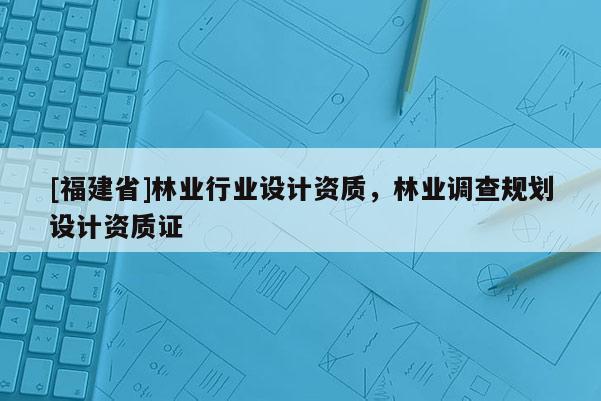 [福建省]林业行业设计资质，林业调查规划设计资质证