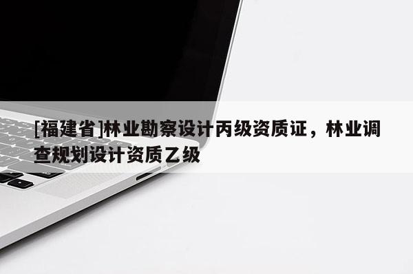 [福建省]林业勘察设计丙级资质证，林业调查规划设计资质乙级