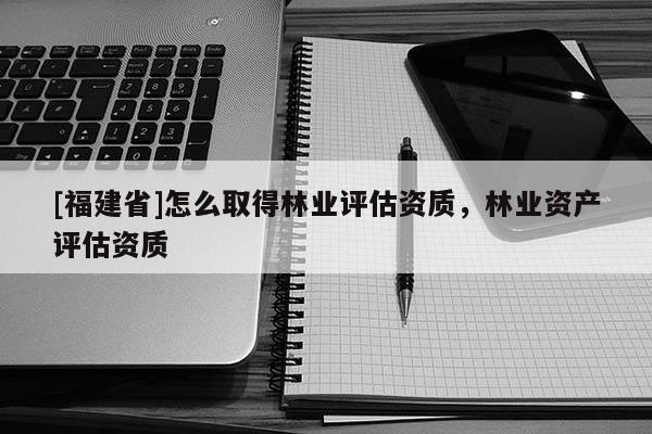 [福建省]怎么取得林业评估资质，林业资产评估资质