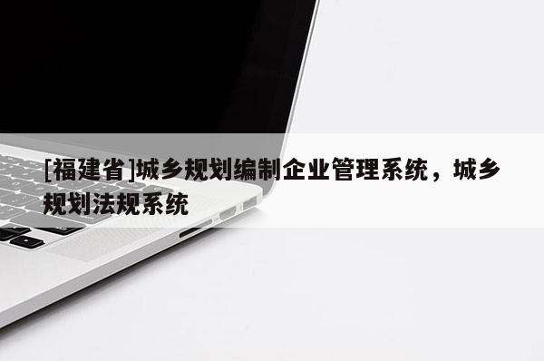 [福建省]城乡规划编制企业管理系统，城乡规划法规系统