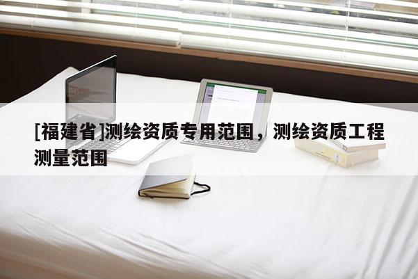 [福建省]测绘资质专用范围，测绘资质工程测量范围