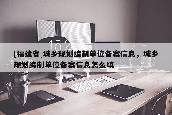 [福建省]城乡规划编制单位备案信息，城乡规划编制单位备案信息怎么填