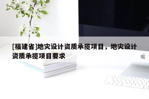 [福建省]地灾设计资质承揽项目，地灾设计资质承揽项目要求