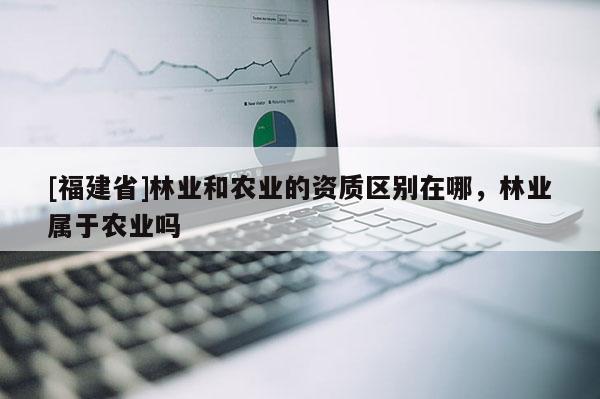 [福建省]林业和农业的资质区别在哪，林业属于农业吗