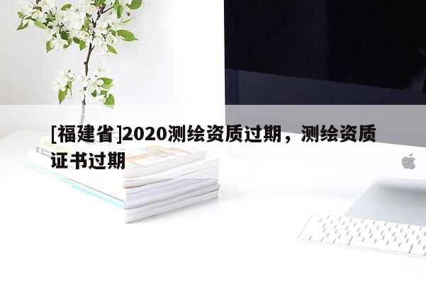 [福建省]2020测绘资质过期，测绘资质证书过期
