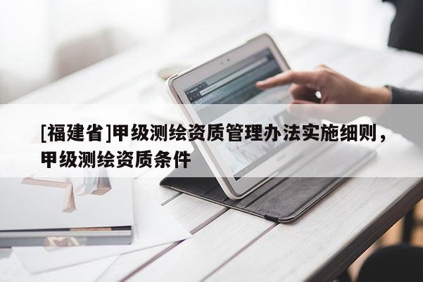 [福建省]甲级测绘资质管理办法实施细则，甲级测绘资质条件