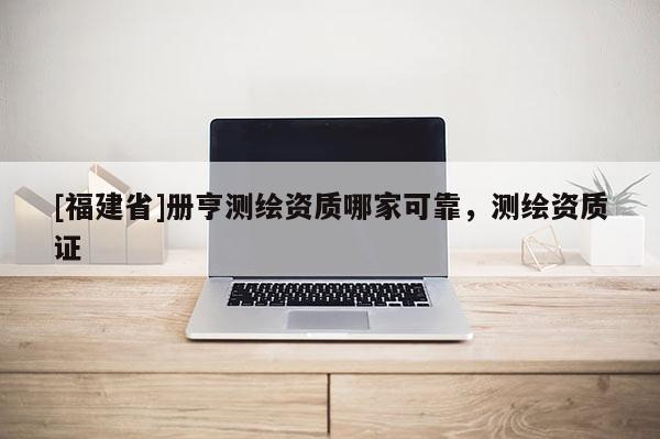 [福建省]册亨测绘资质哪家可靠，测绘资质证